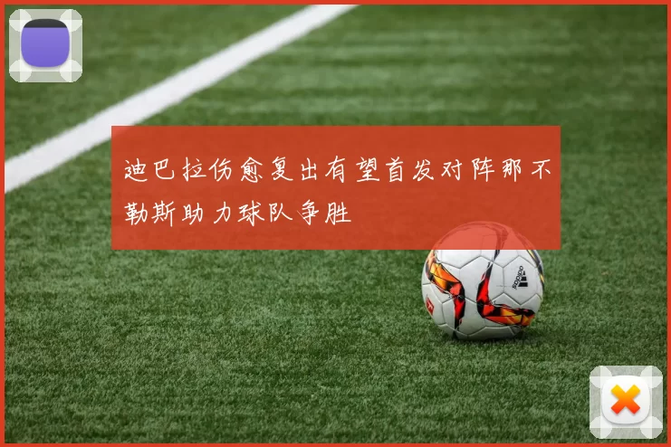 迪巴拉伤愈复出有望首发对阵那不勒斯助力球队争胜